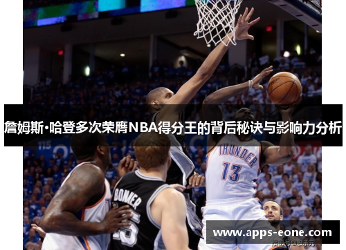 詹姆斯·哈登多次荣膺NBA得分王的背后秘诀与影响力分析