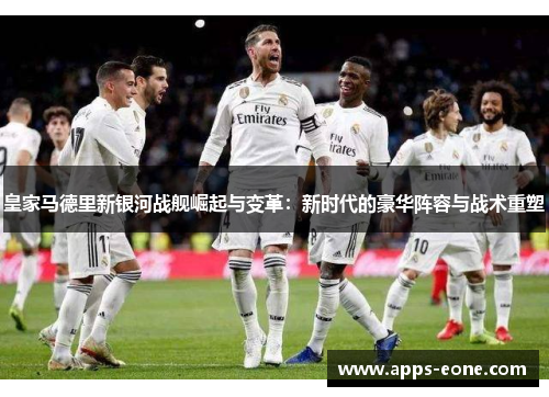 皇家马德里新银河战舰崛起与变革：新时代的豪华阵容与战术重塑