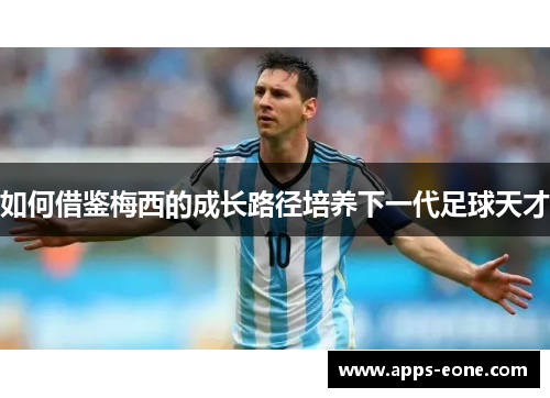 如何借鉴梅西的成长路径培养下一代足球天才