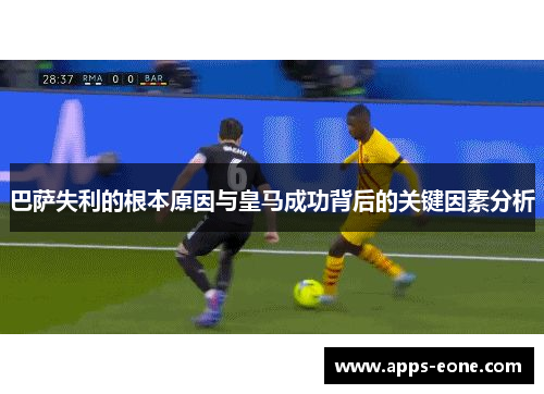 巴萨失利的根本原因与皇马成功背后的关键因素分析