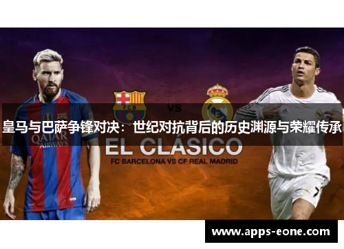 皇马与巴萨争锋对决：世纪对抗背后的历史渊源与荣耀传承