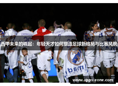 西甲未来的崛起：年轻天才如何塑造足球新格局与比赛风貌