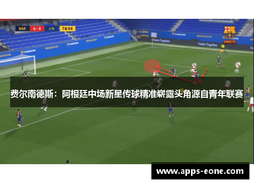 费尔南德斯：阿根廷中场新星传球精准崭露头角源自青年联赛