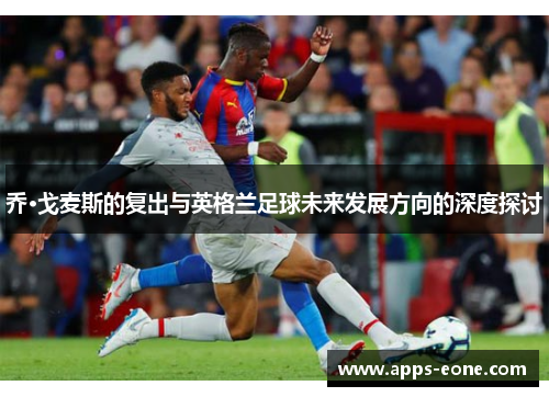 乔·戈麦斯的复出与英格兰足球未来发展方向的深度探讨
