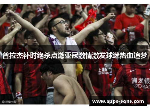 普拉杰补时绝杀点燃亚冠激情激发球迷热血追梦