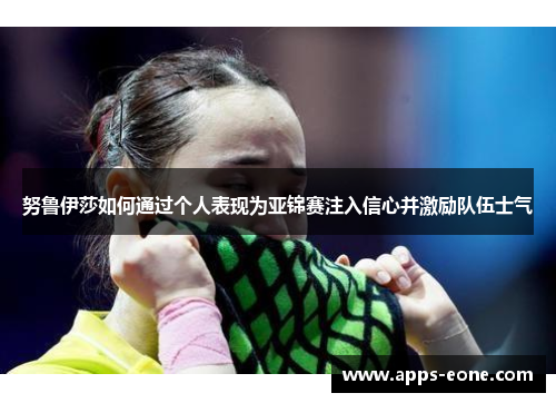努鲁伊莎如何通过个人表现为亚锦赛注入信心并激励队伍士气