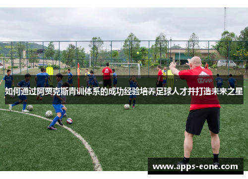如何通过阿贾克斯青训体系的成功经验培养足球人才并打造未来之星