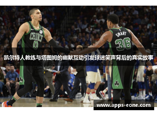 凯尔特人教练与塔图姆的幽默互动引发球迷笑声背后的真实故事