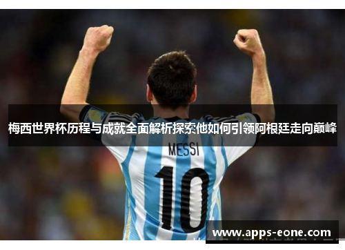梅西世界杯历程与成就全面解析探索他如何引领阿根廷走向巅峰