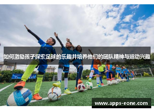 如何激励孩子探索足球的乐趣并培养他们的团队精神与运动兴趣