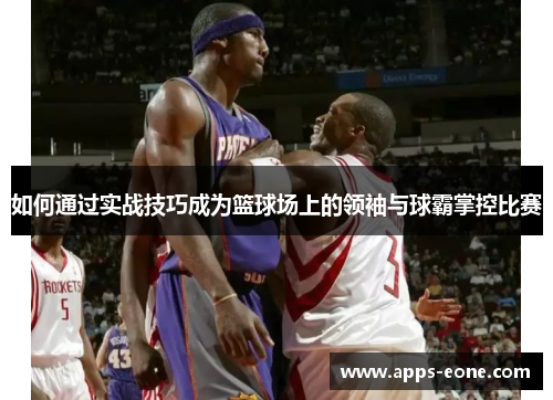 如何通过实战技巧成为篮球场上的领袖与球霸掌控比赛