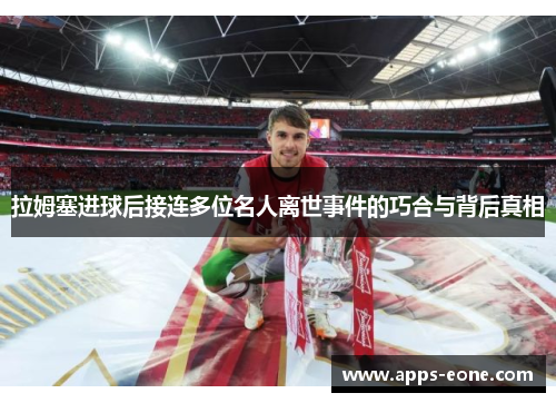 拉姆塞进球后接连多位名人离世事件的巧合与背后真相