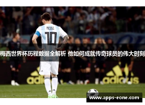 梅西世界杯历程数据全解析 他如何成就传奇球员的伟大时刻