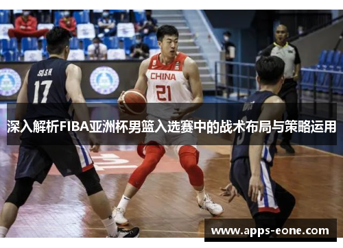 深入解析FIBA亚洲杯男篮入选赛中的战术布局与策略运用