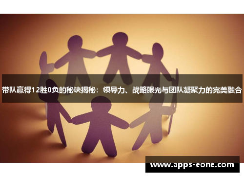 带队赢得12胜0负的秘诀揭秘：领导力、战略眼光与团队凝聚力的完美融合