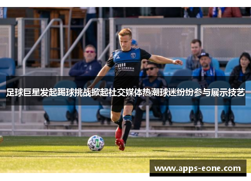 足球巨星发起踢球挑战掀起社交媒体热潮球迷纷纷参与展示技艺