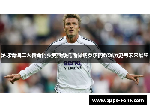 足球青训三大传奇阿贾克斯桑托斯佩纳罗尔的辉煌历史与未来展望