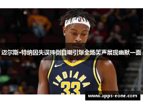 迈尔斯·特纳因失误摔倒自嘲引爆全场笑声展现幽默一面
