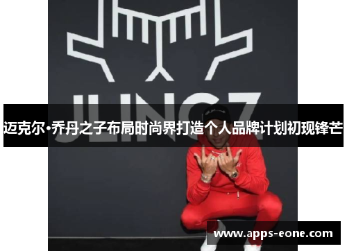 迈克尔·乔丹之子布局时尚界打造个人品牌计划初现锋芒