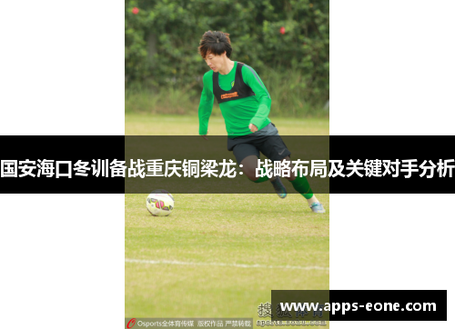 国安海口冬训备战重庆铜梁龙：战略布局及关键对手分析