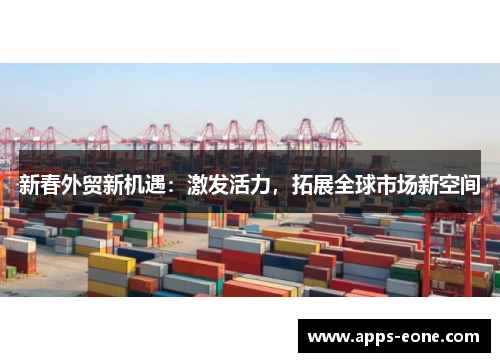 新春外贸新机遇：激发活力，拓展全球市场新空间