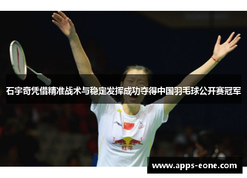 石宇奇凭借精准战术与稳定发挥成功夺得中国羽毛球公开赛冠军