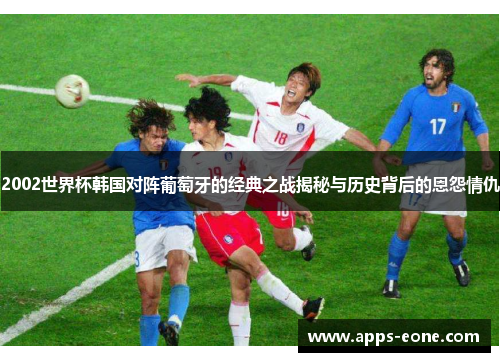 2002世界杯韩国对阵葡萄牙的经典之战揭秘与历史背后的恩怨情仇