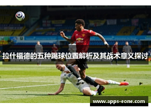 拉什福德的五种踢球位置解析及其战术意义探讨